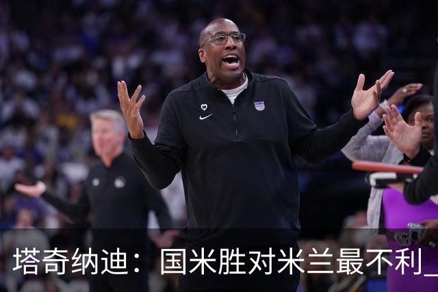 塔奇纳迪：国米胜对米兰最不利 两人将成胜负手
