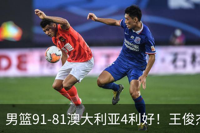 男篮91-81澳大利亚4利好！王俊杰全面，2将回暖，赵继伟后场大核